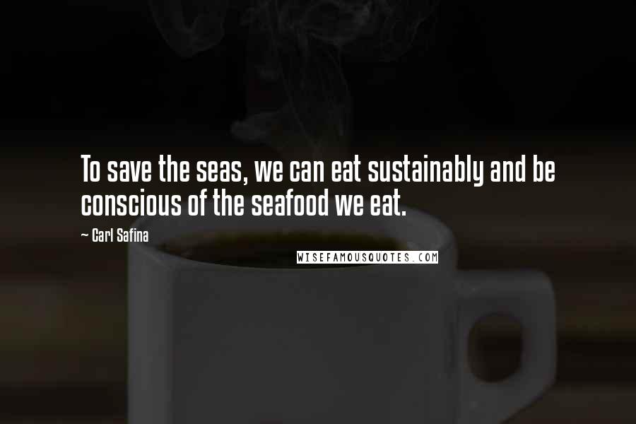 Carl Safina quotes: To save the seas, we can eat sustainably and be conscious of the seafood we eat.