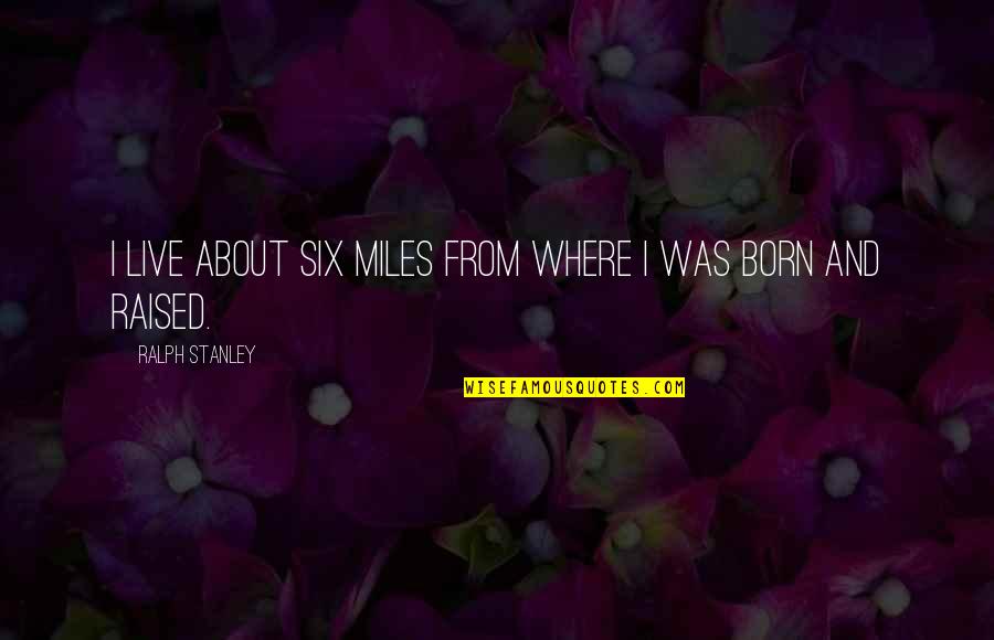 Carl Sagan Bamboozle Quotes By Ralph Stanley: I live about six miles from where I Carl Sagan Bamboozle Quotes By Ralph Stanley: I live about six miles from where I