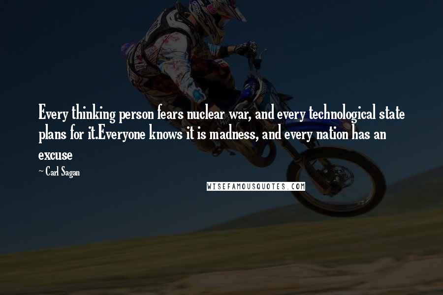 Carl Sagan quotes: Every thinking person fears nuclear war, and every technological state plans for it.Everyone knows it is madness, and every nation has an excuse