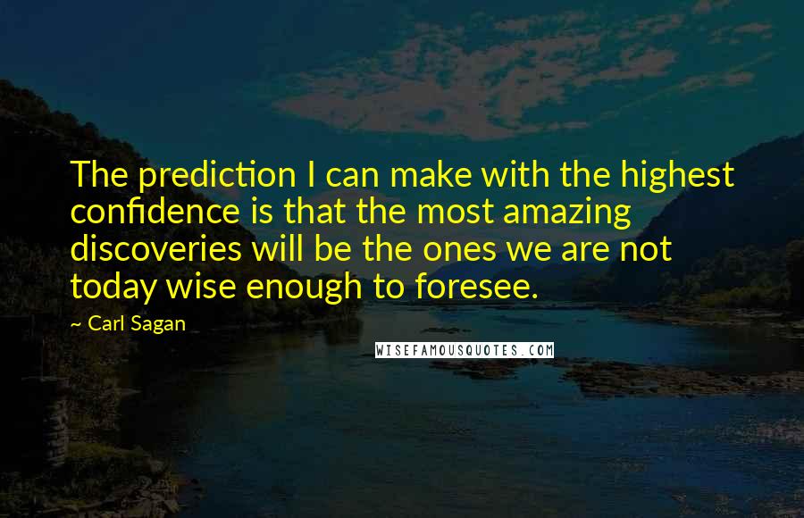 Carl Sagan quotes: The prediction I can make with the highest confidence is that the most amazing discoveries will be the ones we are not today wise enough to foresee.