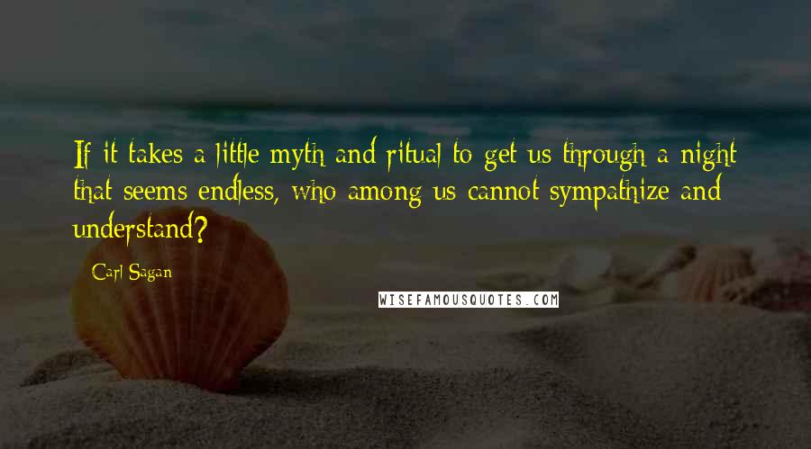 Carl Sagan quotes: If it takes a little myth and ritual to get us through a night that seems endless, who among us cannot sympathize and understand?