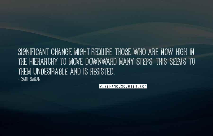 Carl Sagan quotes: Significant change might require those who are now high in the hierarchy to move downward many steps. This seems to them undesirable and is resisted.