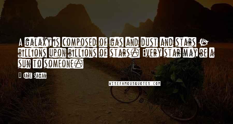 Carl Sagan quotes: A galaxy is composed of gas and dust and stars - billions upon billions of stars. Every star may be a sun to someone.