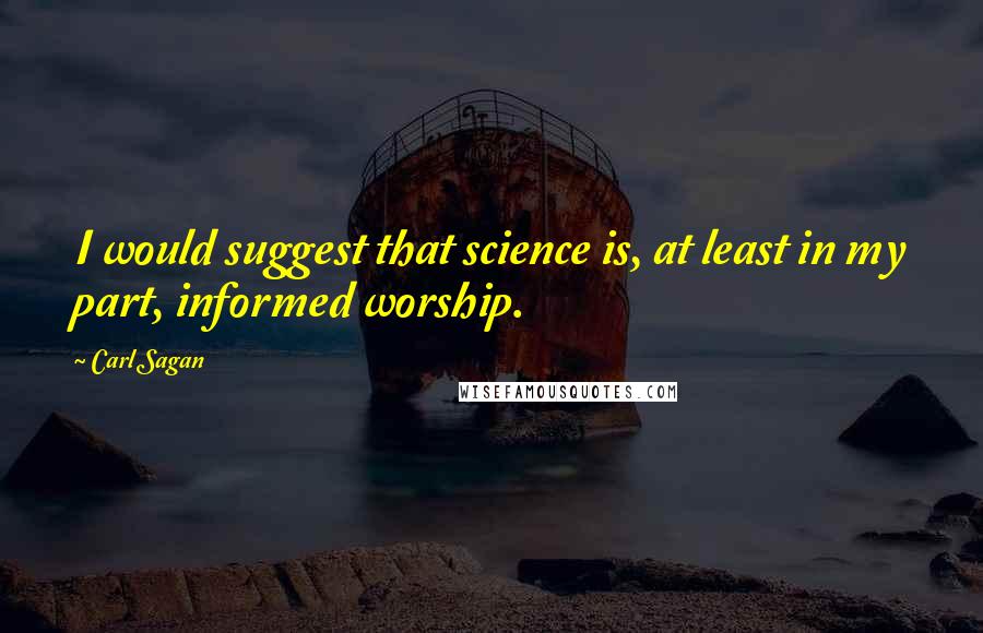Carl Sagan quotes: I would suggest that science is, at least in my part, informed worship.