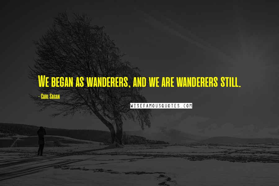 Carl Sagan quotes: We began as wanderers, and we are wanderers still.