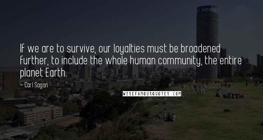 Carl Sagan quotes: If we are to survive, our loyalties must be broadened further, to include the whole human community, the entire planet Earth.