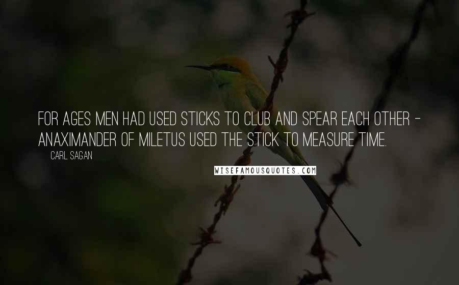 Carl Sagan quotes: For ages men had used sticks to club and spear each other - Anaximander of Miletus used the stick to measure time.