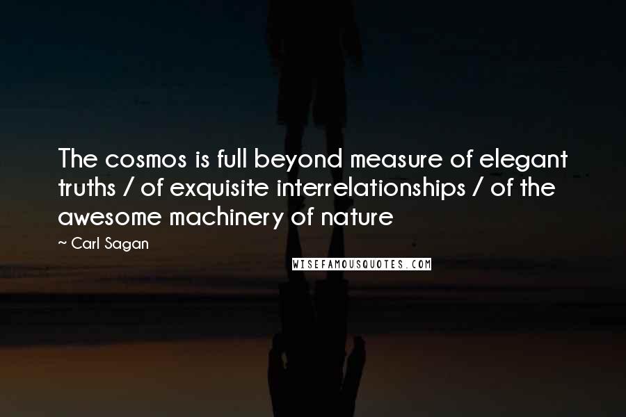 Carl Sagan quotes: The cosmos is full beyond measure of elegant truths / of exquisite interrelationships / of the awesome machinery of nature