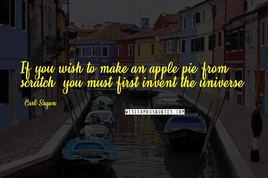 Carl Sagan quotes: If you wish to make an apple pie from scratch, you must first invent the universe.