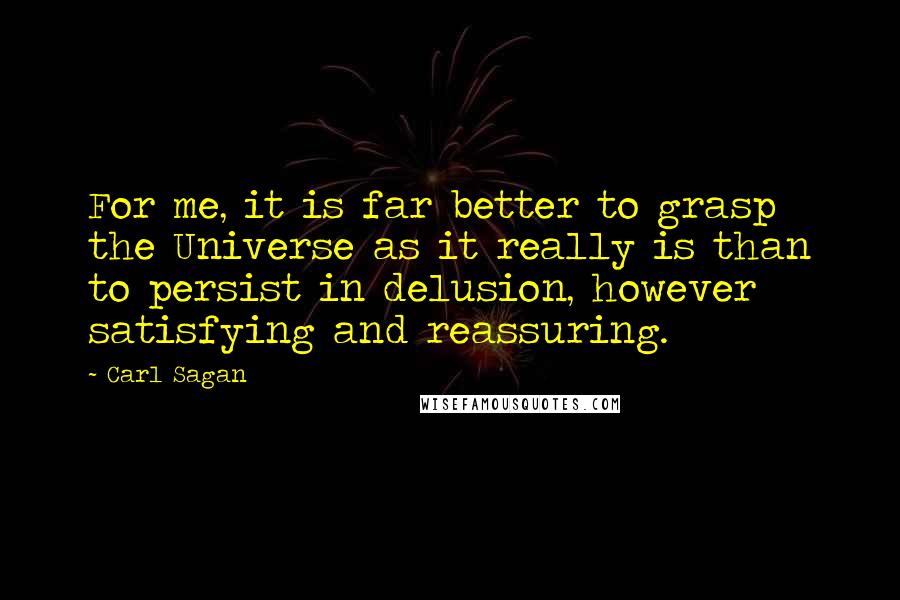 Carl Sagan quotes: For me, it is far better to grasp the Universe as it really is than to persist in delusion, however satisfying and reassuring.