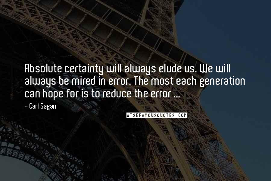 Carl Sagan quotes: Absolute certainty will always elude us. We will always be mired in error. The most each generation can hope for is to reduce the error ...