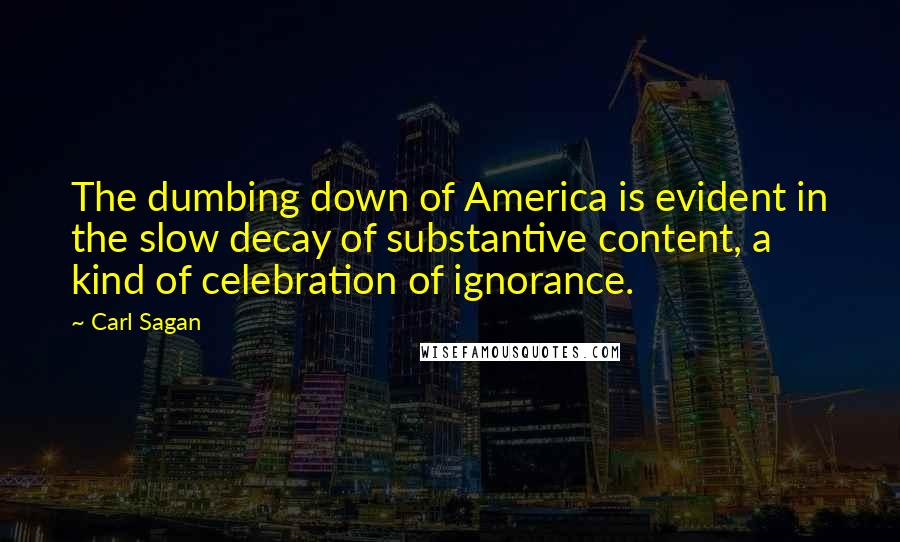 Carl Sagan quotes: The dumbing down of America is evident in the slow decay of substantive content, a kind of celebration of ignorance.