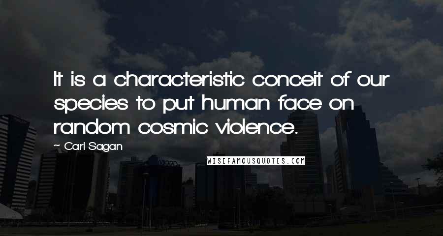 Carl Sagan quotes: It is a characteristic conceit of our species to put human face on random cosmic violence.