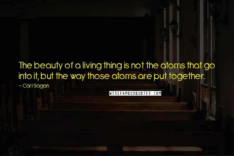 Carl Sagan quotes: The beauty of a living thing is not the atoms that go into it, but the way those atoms are put together.