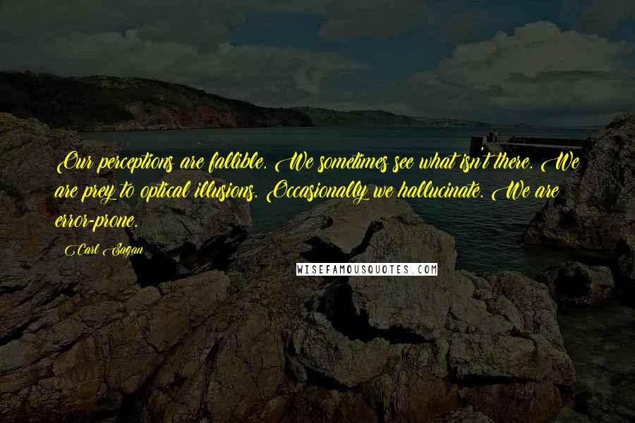 Carl Sagan quotes: Our perceptions are fallible. We sometimes see what isn't there. We are prey to optical illusions. Occasionally we hallucinate. We are error-prone.