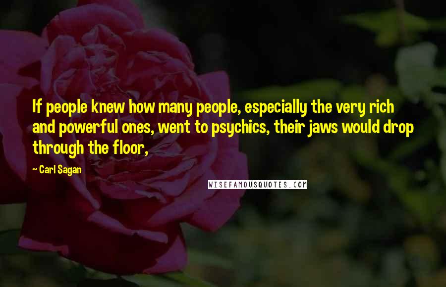 Carl Sagan quotes: If people knew how many people, especially the very rich and powerful ones, went to psychics, their jaws would drop through the floor,