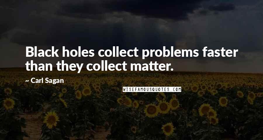 Carl Sagan quotes: Black holes collect problems faster than they collect matter.