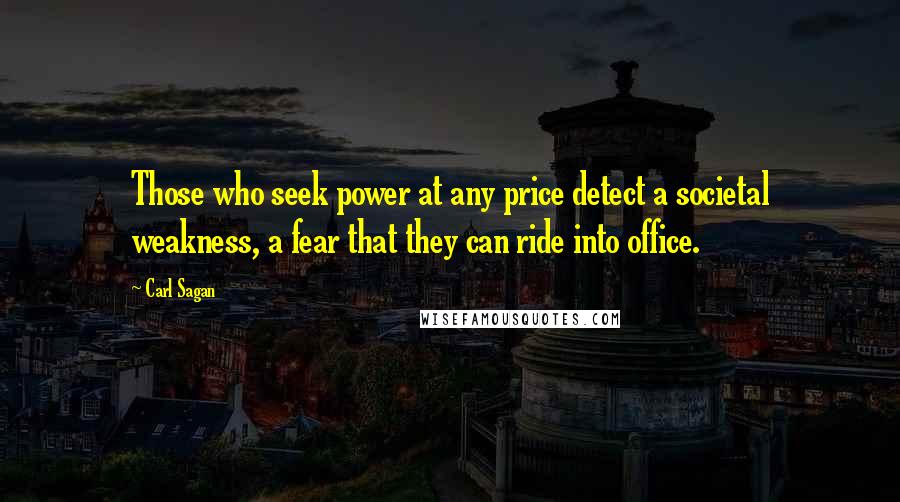 Carl Sagan quotes: Those who seek power at any price detect a societal weakness, a fear that they can ride into office.