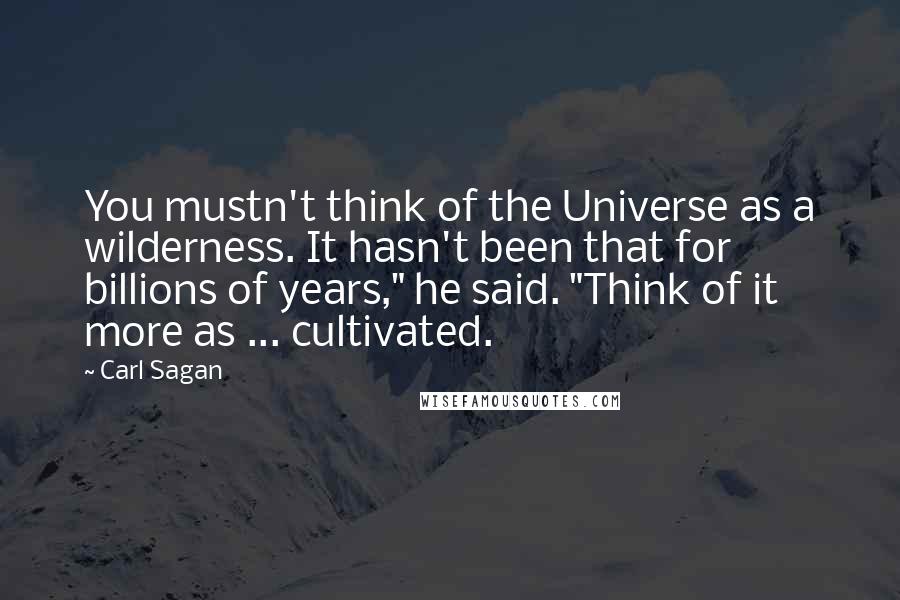 Carl Sagan quotes: You mustn't think of the Universe as a wilderness. It hasn't been that for billions of years," he said. "Think of it more as ... cultivated.