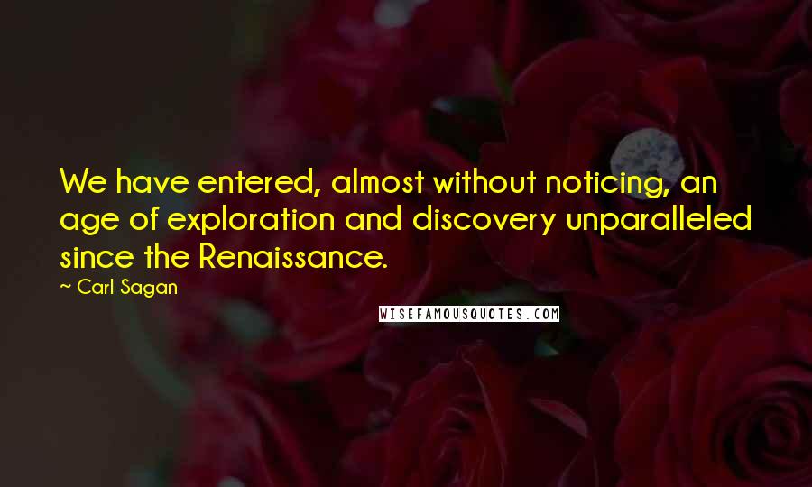 Carl Sagan quotes: We have entered, almost without noticing, an age of exploration and discovery unparalleled since the Renaissance.
