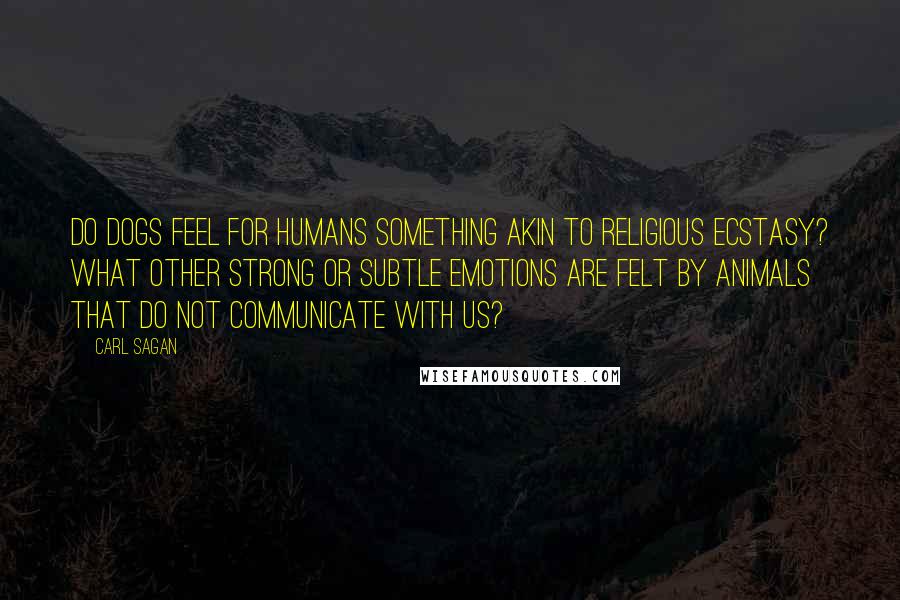 Carl Sagan quotes: Do dogs feel for humans something akin to religious ecstasy? What other strong or subtle emotions are felt by animals that do not communicate with us?