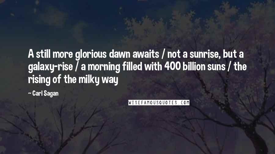 Carl Sagan quotes: A still more glorious dawn awaits / not a sunrise, but a galaxy-rise / a morning filled with 400 billion suns / the rising of the milky way