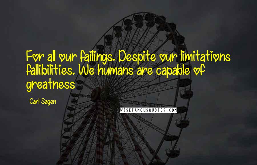 Carl Sagen quotes: For all our failings. Despite our limitations fallibilities. We humans are capable of greatness