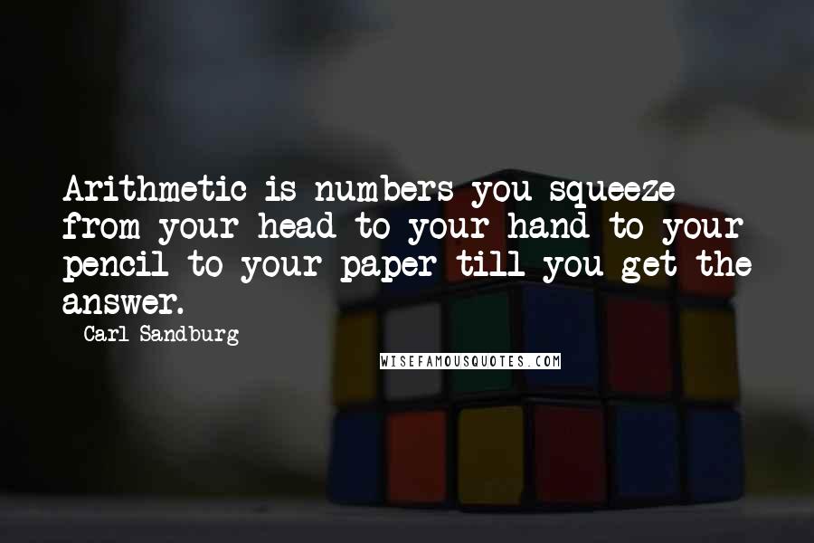 Carl Sandburg quotes: Arithmetic is numbers you squeeze from your head to your hand to your pencil to your paper till you get the answer. Carl Sandburg quotes: Arithmetic is numbers you squeeze from your head to your hand to your pencil to your paper till you get the answer.