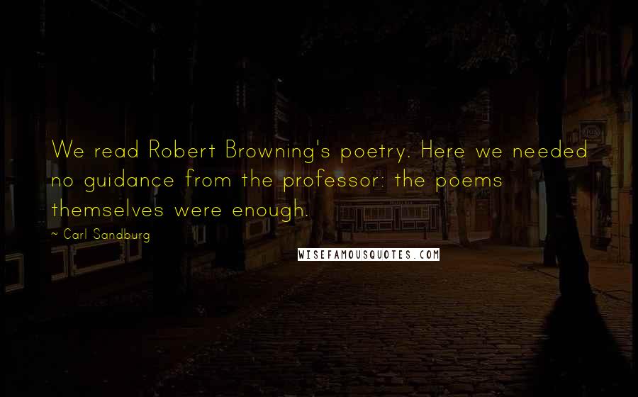 Carl Sandburg quotes: We read Robert Browning's poetry. Here we needed no guidance from the professor: the poems themselves were enough. Carl Sandburg quotes: We read Robert Browning's poetry. Here we needed no guidance from the professor: the poems themselves were enough.