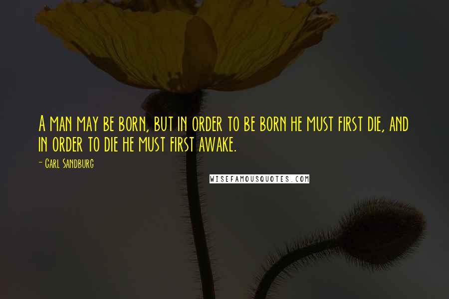 Carl Sandburg quotes: A man may be born, but in order to be born he must first die, and in order to die he must first awake. Carl Sandburg quotes: A man may be born, but in order to be born he must first die, and in order to die he must first awake.