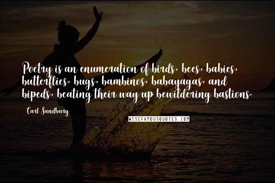 Carl Sandburg quotes: Poetry is an enumeration of birds, bees, babies, butterflies, bugs, bambinos, babayagas, and bipeds, beating their way up bewildering bastions. Carl Sandburg quotes: Poetry is an enumeration of birds, bees, babies, butterflies, bugs, bambinos, babayagas, and bipeds, beating their way up bewildering bastions.