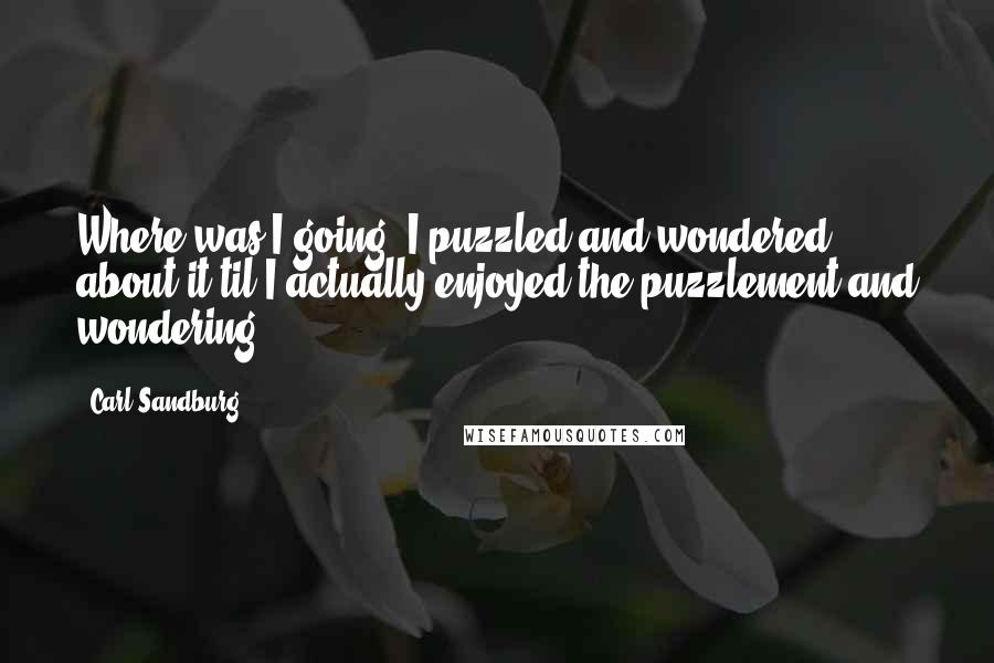 Carl Sandburg quotes: Where was I going? I puzzled and wondered about it til I actually enjoyed the puzzlement and wondering. Carl Sandburg quotes: Where was I going? I puzzled and wondered about it til I actually enjoyed the puzzlement and wondering.