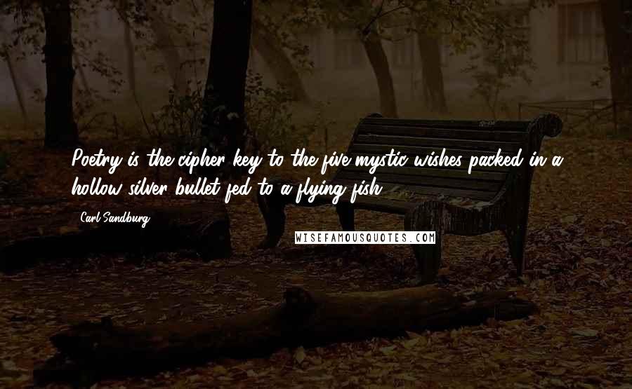 Carl Sandburg quotes: Poetry is the cipher key to the five mystic wishes packed in a hollow silver bullet fed to a flying fish. Carl Sandburg quotes: Poetry is the cipher key to the five mystic wishes packed in a hollow silver bullet fed to a flying fish.
