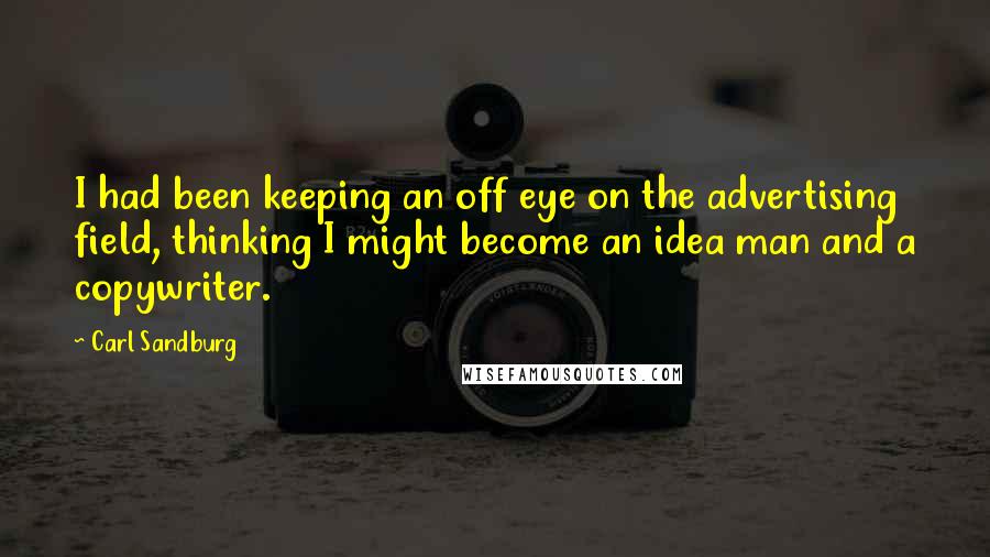 Carl Sandburg quotes: I had been keeping an off eye on the advertising field, thinking I might become an idea man and a copywriter. Carl Sandburg quotes: I had been keeping an off eye on the advertising field, thinking I might become an idea man and a copywriter.