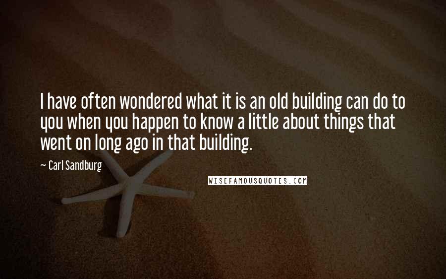 Carl Sandburg quotes: I have often wondered what it is an old building can do to you when you happen to know a little about things that went on long ago in that Carl Sandburg quotes: I have often wondered what it is an old building can do to you when you happen to know a little about things that went on long ago in that