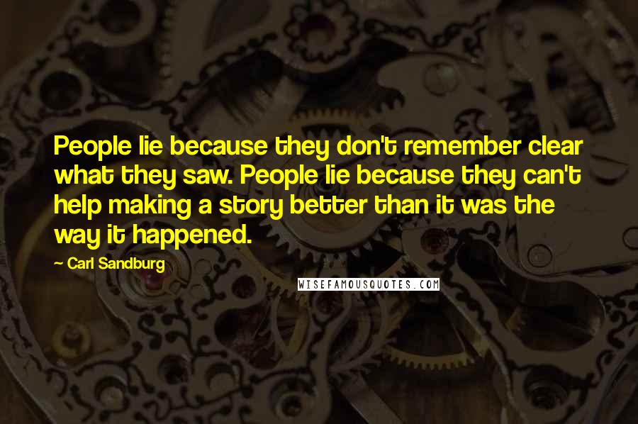 Carl Sandburg quotes: People lie because they don't remember clear what they saw. People lie because they can't help making a story better than it was the way it happened. Carl Sandburg quotes: People lie because they don't remember clear what they saw. People lie because they can't help making a story better than it was the way it happened.