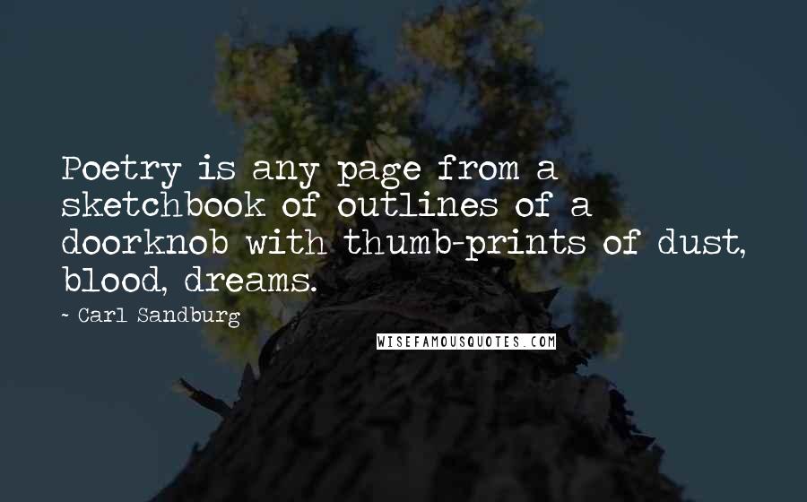 Carl Sandburg quotes: Poetry is any page from a sketchbook of outlines of a doorknob with thumb-prints of dust, blood, dreams. Carl Sandburg quotes: Poetry is any page from a sketchbook of outlines of a doorknob with thumb-prints of dust, blood, dreams.