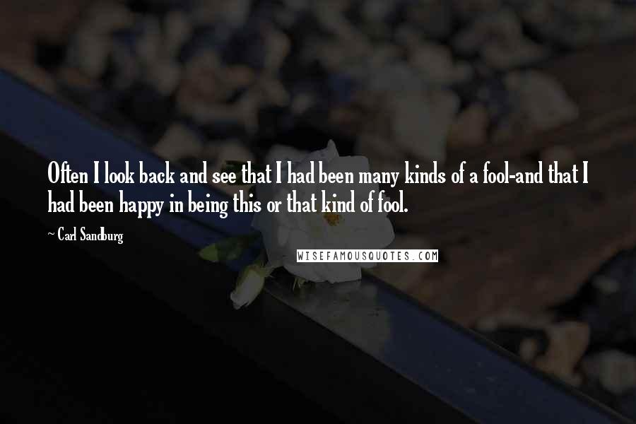 Carl Sandburg quotes: Often I look back and see that I had been many kinds of a fool-and that I had been happy in being this or that kind of fool. Carl Sandburg quotes: Often I look back and see that I had been many kinds of a fool-and that I had been happy in being this or that kind of fool.