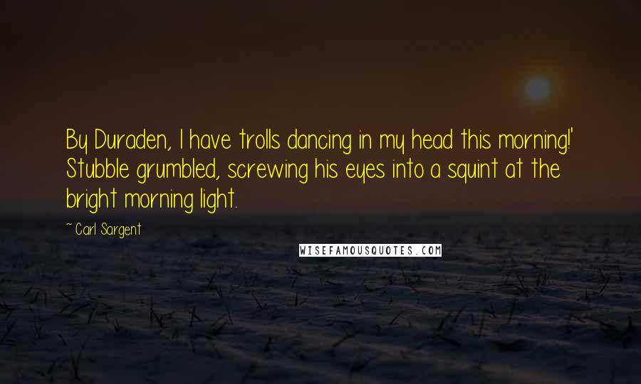 Carl Sargent quotes: By Duraden, I have trolls dancing in my head this morning!' Stubble grumbled, screwing his eyes into a squint at the bright morning light. Carl Sargent quotes: By Duraden, I have trolls dancing in my head this morning!' Stubble grumbled, screwing his eyes into a squint at the bright morning light.
