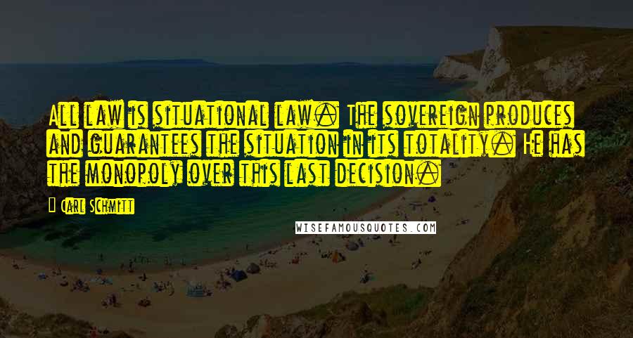 Carl Schmitt quotes: All law is situational law. The sovereign produces and guarantees the situation in its totality. He has the monopoly over this last decision. Carl Schmitt quotes: All law is situational law. The sovereign produces and guarantees the situation in its totality. He has the monopoly over this last decision.