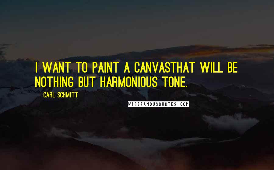 Carl Schmitt quotes: I want to paint a canvasthat will be nothing but harmonious tone.