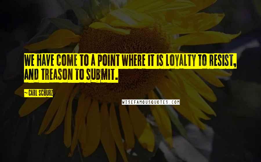 Carl Schurz quotes: We have come to a point where it is loyalty to resist, and treason to submit.