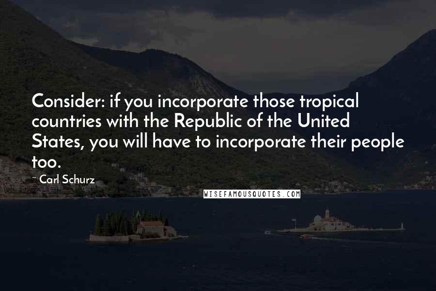 Carl Schurz quotes: Consider: if you incorporate those tropical countries with the Republic of the United States, you will have to incorporate their people too.