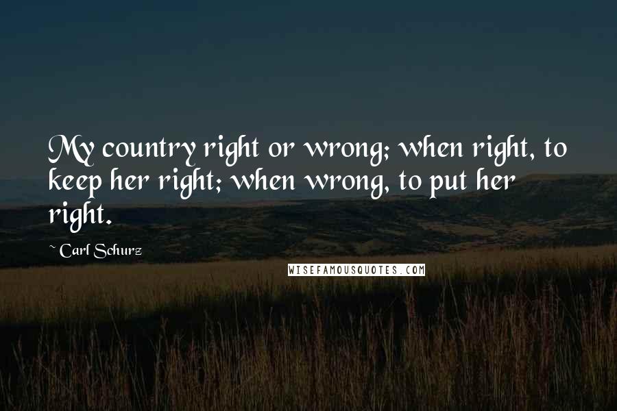 Carl Schurz quotes: My country right or wrong; when right, to keep her right; when wrong, to put her right.