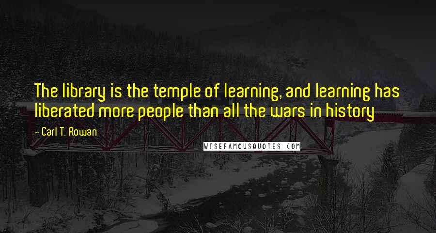 Carl T. Rowan quotes: The library is the temple of learning, and learning has liberated more people than all the wars in history