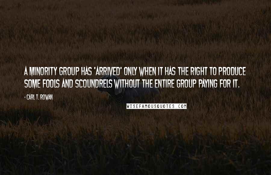 Carl T. Rowan quotes: A minority group has 'arrived' only when it has the right to produce some fools and scoundrels without the entire group paying for it.