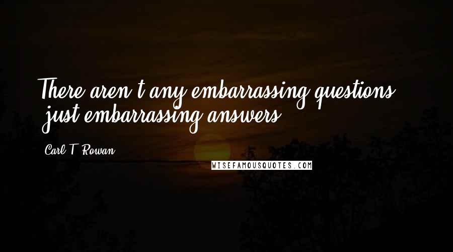 Carl T. Rowan quotes: There aren't any embarrassing questions - just embarrassing answers.