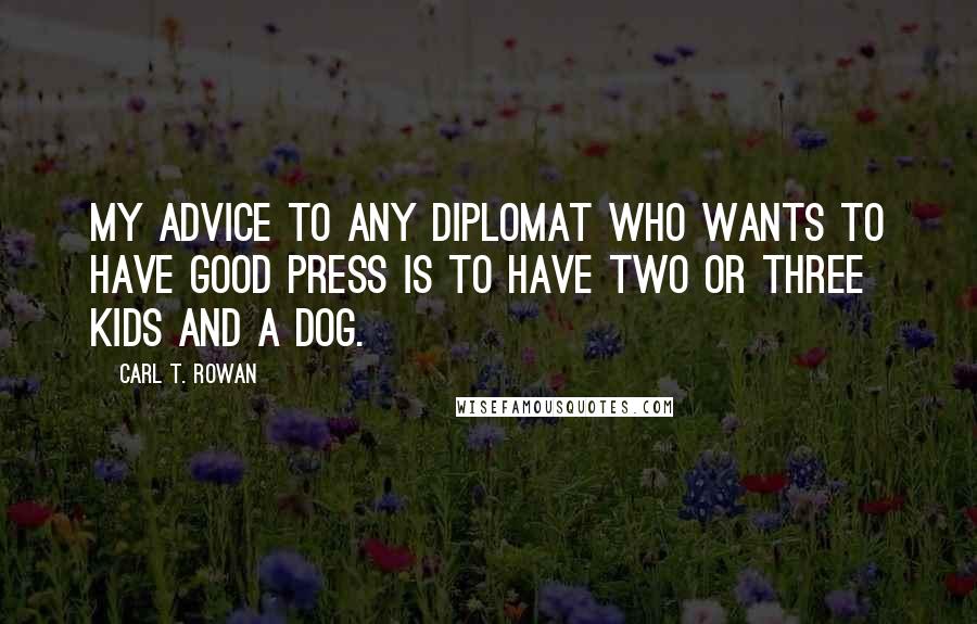 Carl T. Rowan quotes: My advice to any diplomat who wants to have good press is to have two or three kids and a dog.