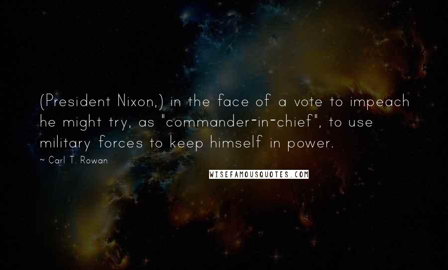 Carl T. Rowan quotes: (President Nixon,) in the face of a vote to impeach he might try, as "commander-in-chief", to use military forces to keep himself in power.