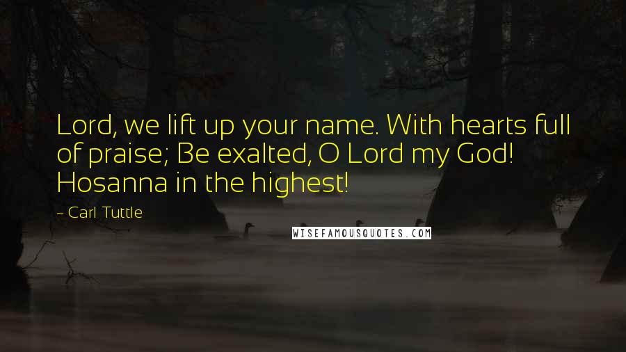 Carl Tuttle quotes: Lord, we lift up your name. With hearts full of praise; Be exalted, O Lord my God! Hosanna in the highest!